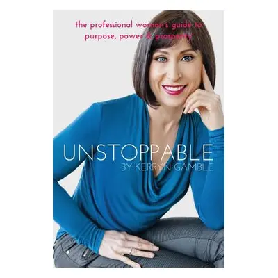 "Unstoppable: The professional woman's guide to purpose, power and prosperity" - "" ("Gamble Ker