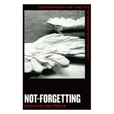 "Not-Forgetting: Contemporary Art and the Interrogation of Mastery" - "" ("Deutsche Rosalyn")(Pa