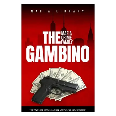 "The Gambino Mafia Crime Family: A Complete History of New York Criminal Organization" - "" ("Li