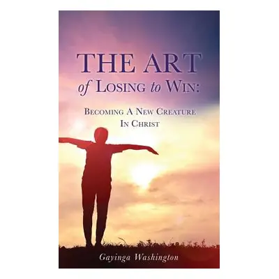 "The Art Of Losing To Win: Becoming A New Creature In Christ" - "" ("Washington Gayinga")(Paperb