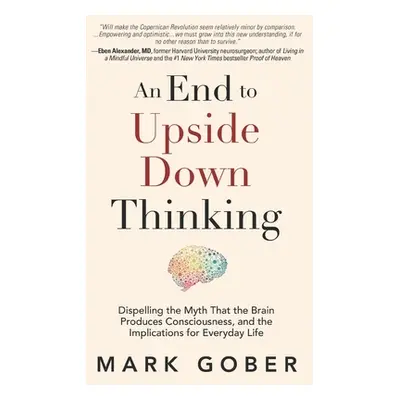 "An End to Upside Down Thinking: Dispelling the Myth That the Brain Produces Consciousness, and 