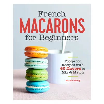 "French Macarons for Beginners: Foolproof Recipes with 60 Flavors to Mix and Match" - "" ("Wong 