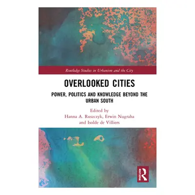 "Overlooked Cities: Power, Politics and Knowledge Beyond the Urban South" - "" ("Ruszczyk Hanna 