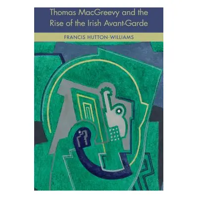 "Thomas Macgreevy and the Rise of the Irish Avant-Garde" - "" ("Hutton-Williams Francis")(Pevná 