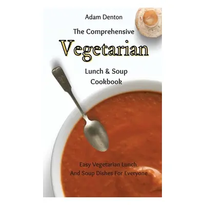 "The Comprehensive Vegetarian Lunch & Soup Cookbook: Easy Vegetarian Lunch And Soup Dishes For E