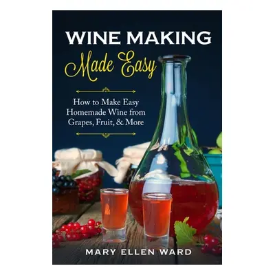 "Wine Making Made Easy: How to Make Easy Homemade Wine from Grapes, Fruit, & More" - "" ("Ward M