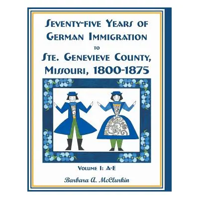 "Seventy-Five Years of German Immigration to Ste. Genevieve County, Missouri: 1800-1875, Volume 