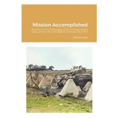 "Mission Accomplished: The Story of the Campaigns of the VII Corps United States Army in the War