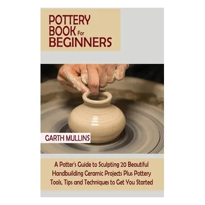 "Pottery Book for Beginners: A Potter's Guide to Sculpting 20 Beautiful Handbuilding Ceramic Pro