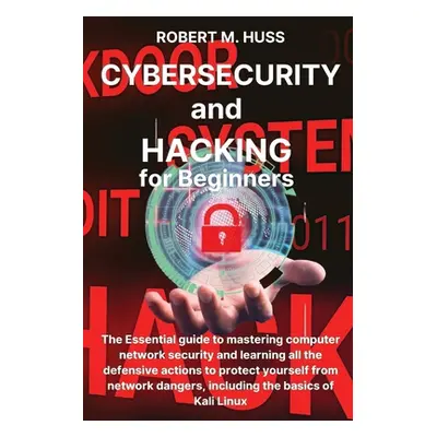 "CYBERSECURITY and HACKING for Beginners: The Essential Guide to Mastering Computer Network Secu