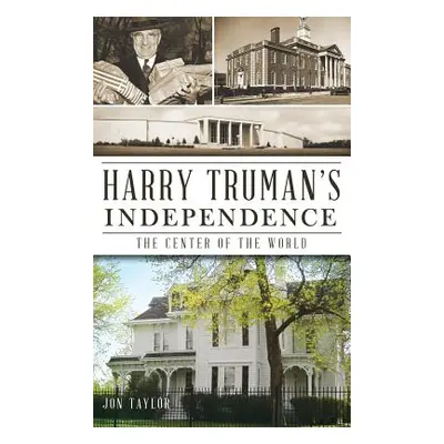 "Harry Truman's Independence: The Center of the World" - "" ("Taylor Jon")(Pevná vazba)