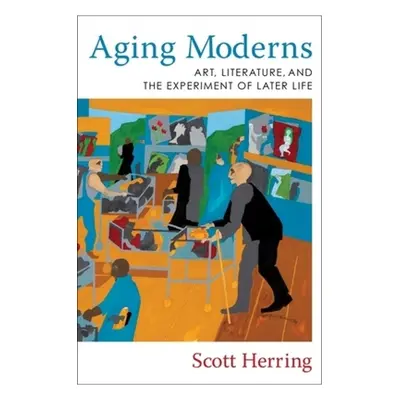 "Aging Moderns: Art, Literature, and the Experiment of Later Life" - "" ("Herring Scott")(Paperb