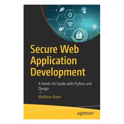 "Secure Web Application Development: A Hands-On Guide with Python and Django" - "" ("Baker Matth