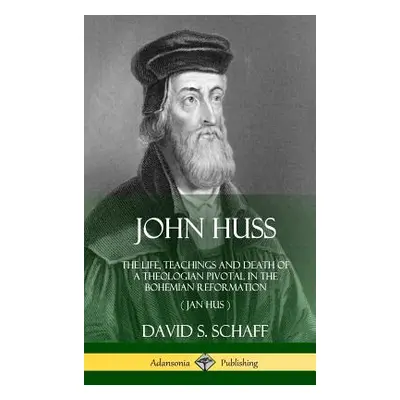 "John Huss: The Life, Teachings and Death of a Theologian Pivotal in the Bohemian Reformation