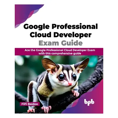 "Google Professional Cloud Developer Exam Guide: Ace the Google Professional Cloud Developer Exa