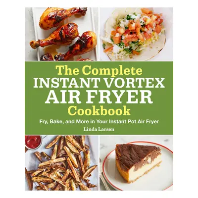 "The Complete Instant Vortex Air Fryer Cookbook: Fry, Bake, and More in Your Instant Pot Air Fry