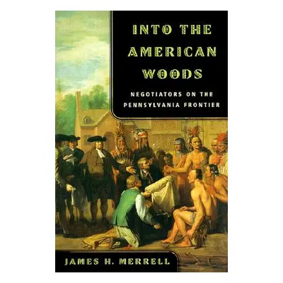 "Into the American Woods: Negotiators on the Pennsylvania Frontier" - "" ("Merrell James H.")(Pa