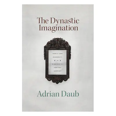 "The Dynastic Imagination: Family and Modernity in Nineteenth-Century Germany" - "" ("Daub Adria