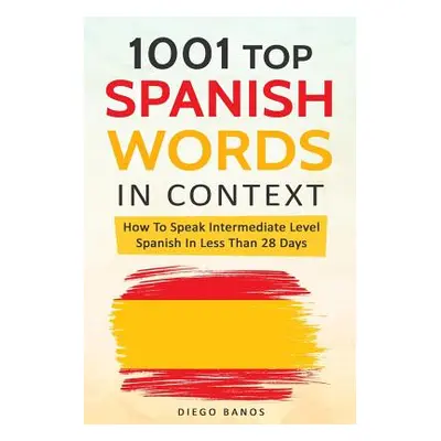 "1001 Top Spanish Words In Context: How To Speak Intermediate Level Spanish In Less Than 28 Days