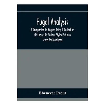 "Fugal Analysis: A Companion To Fugue; Being A Collection Of Fugues Of Various Styles Put Into S