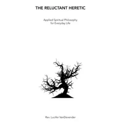 "The Reluctant Heretic: Applied Spiritual Philosophy for Everyday Life" - "" ("Vandevender Lucif