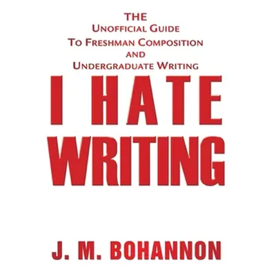 "I Hate Writing: The Unofficial Guide to Freshman Composition and Undergraduate Writing" - "" ("