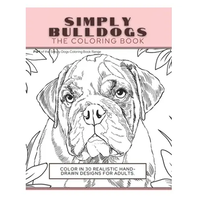 "Simply Bulldogs: The Coloring Book: Color In 30 Realistic Hand-Drawn Designs For Adults. A crea