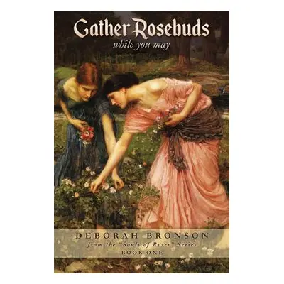 "Gather Rosebuds (while you may)" - "" ("Bronson Deborah")(Paperback)