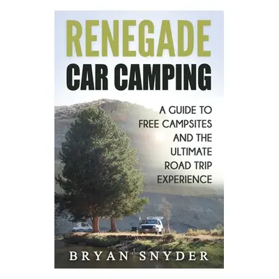 "Renegade Car Camping: A Guide to Free Campsites and the Ultimate Road Trip Experience" - "" ("S