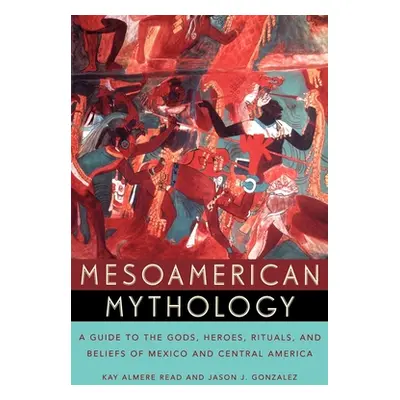 "Mesoamerican Mythology: A Guide to the Gods, Heroes, Rituals, and Beliefs of Mexico and Central