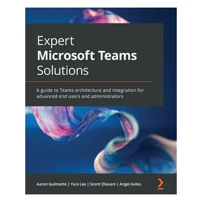 "Expert Microsoft Teams Solutions: A guide to Teams architecture and integration for advanced en