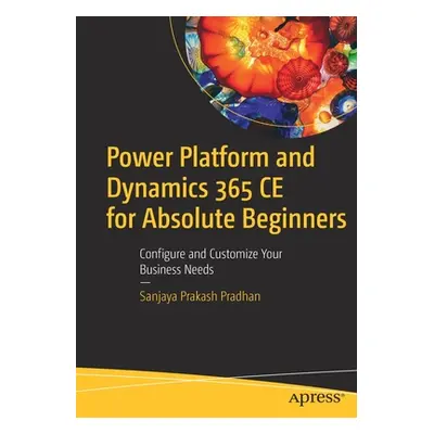 "Power Platform and Dynamics 365 Ce for Absolute Beginners: Configure and Customize Your Busines