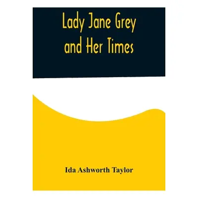 "Lady Jane Grey and Her Times" - "" ("Ashworth Taylor Ida")(Paperback)