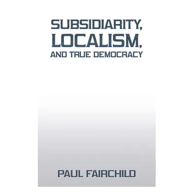 "Subsidiarity, Localism, and True Democracy" - "" ("Fairchild Paul")(Paperback)