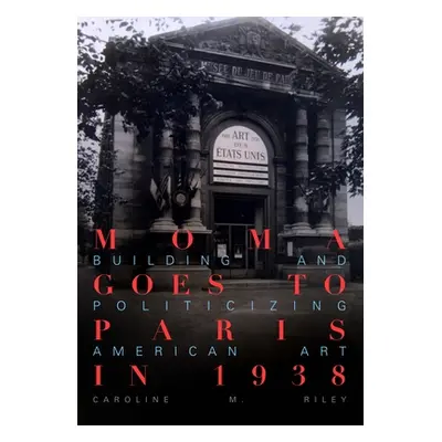 "Moma Goes to Paris in 1938: Building and Politicizing American Art" - "" ("Riley Caroline M.")(