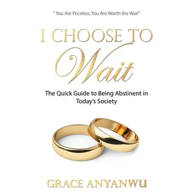 "I Choose to Wait: The Quick Guide to Being Abstinent in Today's Society" - "" ("Anyanwu Grace")