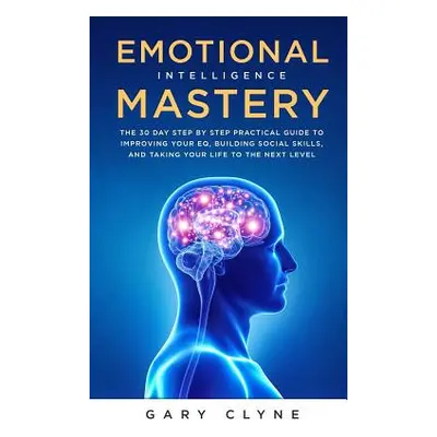 "Emotional Intelligence Mastery: The 30 Day Step by Step Practical Guide to Improving your EQ, B