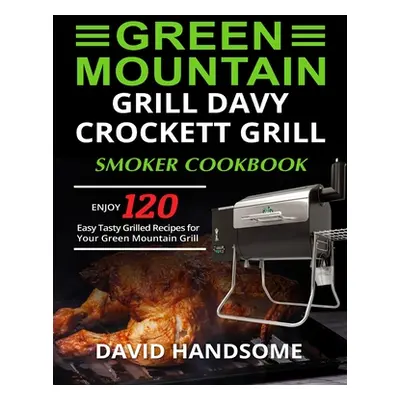 "Green Mountain Grill Davy Crockett Grill/Smoker Cookbook: Enjoy 120 Easy Tasty Grilled Recipes 