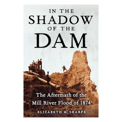 "In the Shadow of the Dam: The Aftermath of the Mill River Flood of 1874" - "" ("Sharpe Elizabet