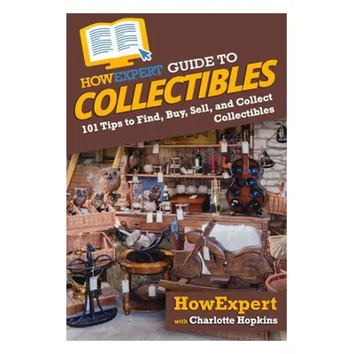 "HowExpert Guide to Collectibles: 101+ Tips to Find, Buy, Sell, and Collect Collectibles" - "" (