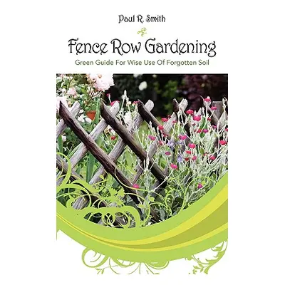 "Fence Row Gardening: Green Guide For Wise Use Of Forgotten Soil" - "" ("Smith Paul R.")(Paperba