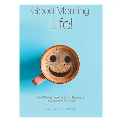 "Good Morning, Life!: One Woman Waking Up to Happiness, One Moment at a Time" - "" ("Demone Barb