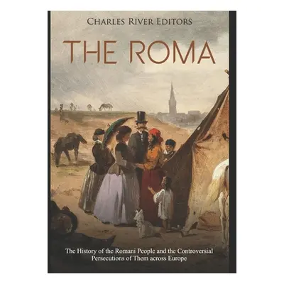 "The Roma: The History of the Romani People and the Controversial Persecutions of Them across Eu