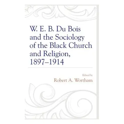 "W. E. B. Du Bois and the Sociology of the Black Church and Religion, 1897-1914" - "" ("Wortham 