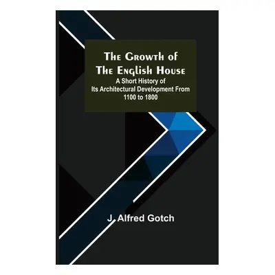 "The Growth of the English House; A short history of its architectural development from 1100 to 