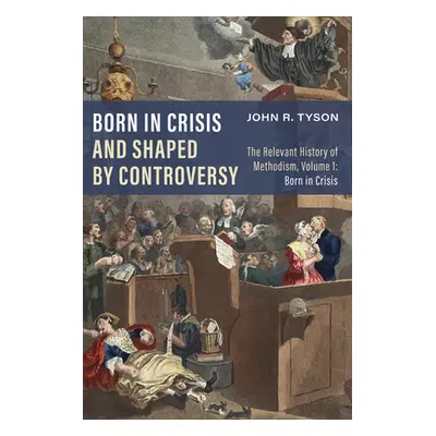 "Born in Crisis and Shaped by Controversy: The Relevant History of Methodism, Volume 1: Born in 