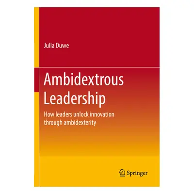 "Ambidextrous Leadership: How Leaders Unlock Innovation Through Ambidexterity" - "" ("Duwe Julia