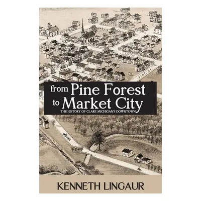 "From Pine Forest to Market City: The History of Clare Michigan's Downtown" - "" ("Lingaur Kenne