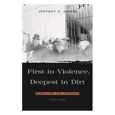 "First in Violence, Deepest in Dirt: Homicide in Chicago, 1875-1920" - "" ("Adler Jeffrey S.")(P