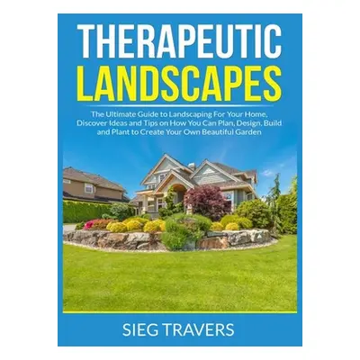 "Therapeutic Landscapes: The Ultimate Guide to Landscaping For Your Home, Discover Ideas and Tip